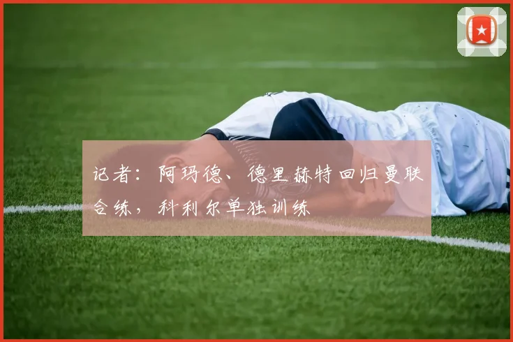 记者：阿玛德、德里赫特回归曼联合练，科利尔单独训练