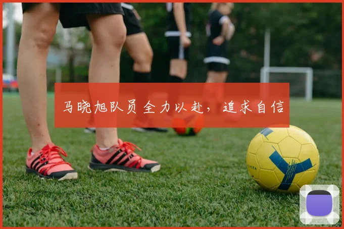 马晓旭队员全力以赴，追求自信