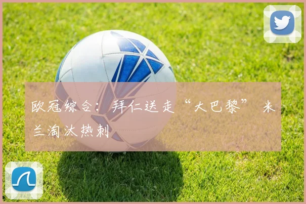 欧冠综合：拜仁送走“大巴黎” 米兰淘汰热刺