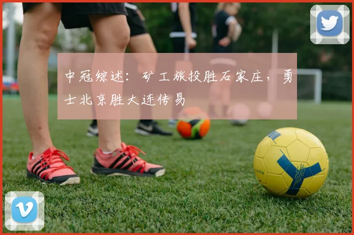 中冠综述：矿工旅投胜石家庄，勇士北京胜大连传易