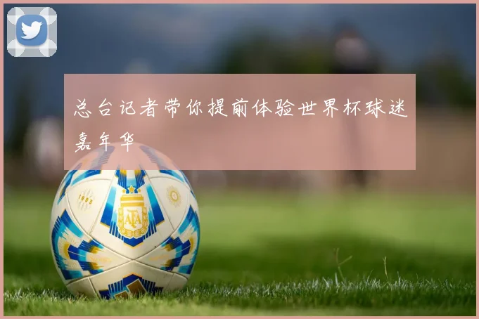总台记者带你提前体验世界杯球迷嘉年华