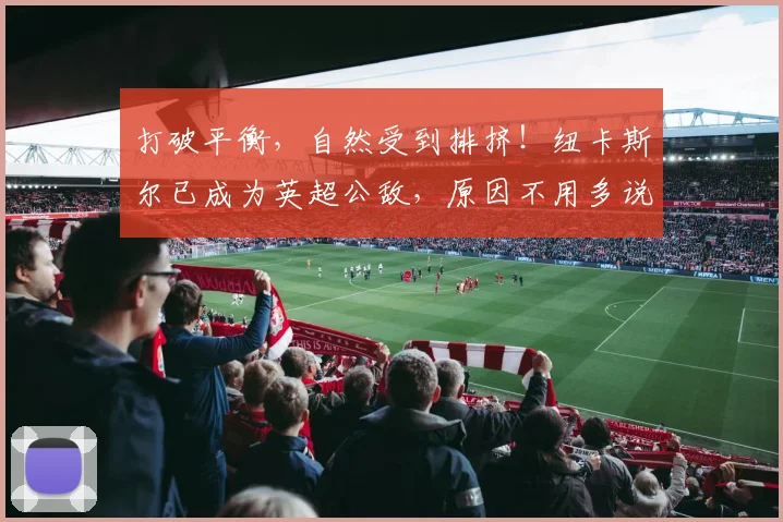 打破平衡，自然受到排挤！纽卡斯尔已成为英超公敌，原因不用多说
