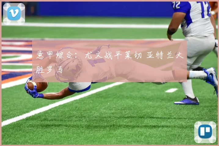 意甲综合：尤文战平莱切 亚特兰大胜罗马