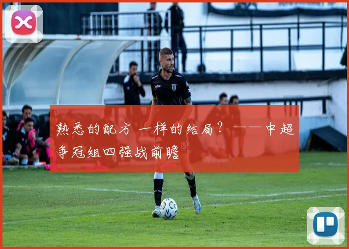 熟悉的配方 一样的结局？——中超争冠组四强战前瞻