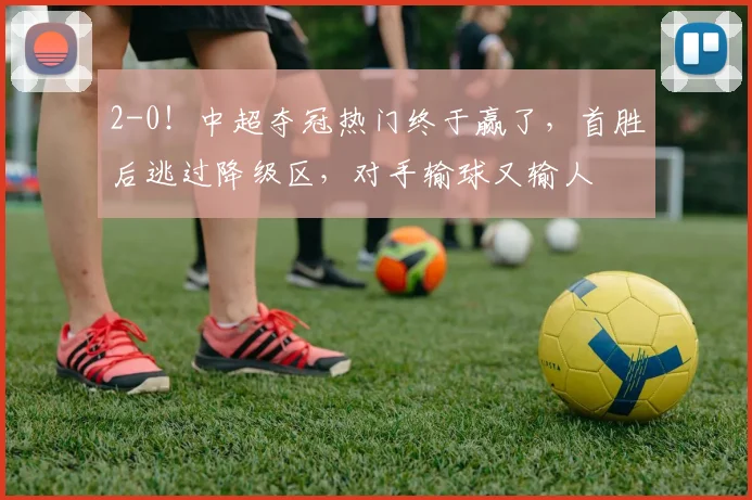 2-0！中超夺冠热门终于赢了，首胜后逃过降级区，对手输球又输人