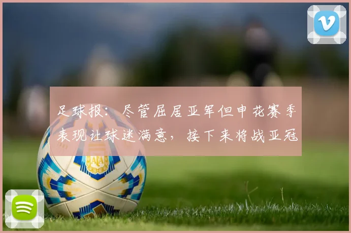 足球报：尽管屈居亚军但申花赛季表现让球迷满意，接下来将战亚冠