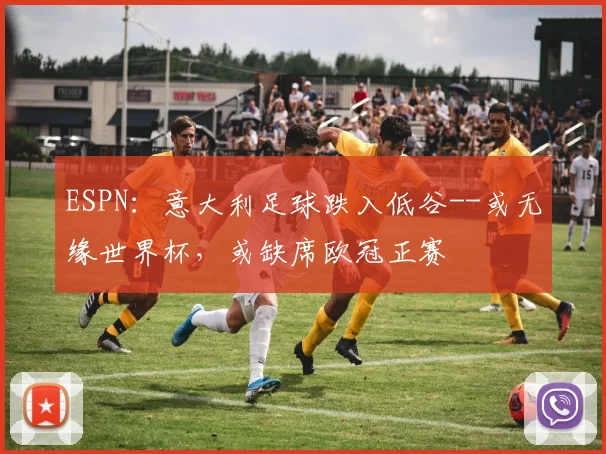 ESPN：意大利足球跌入低谷--或无缘世界杯，或缺席欧冠正赛