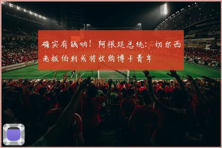 确实有钱呐！阿根廷总统：切尔西老板伯利或将收购博卡青年