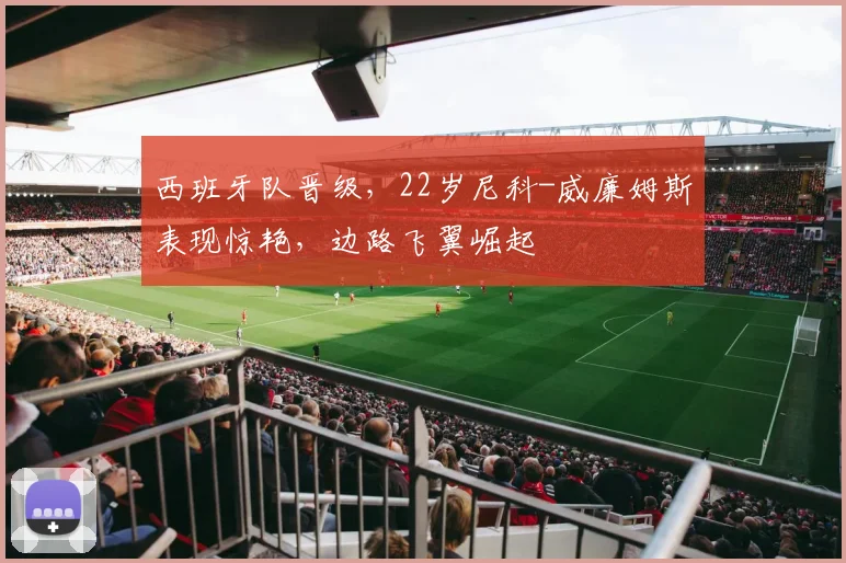 西班牙队晋级，22岁尼科-威廉姆斯表现惊艳，边路飞翼崛起