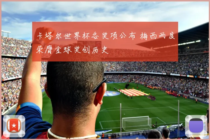 卡塔尔世界杯各奖项公布 梅西两度荣膺金球奖创历史