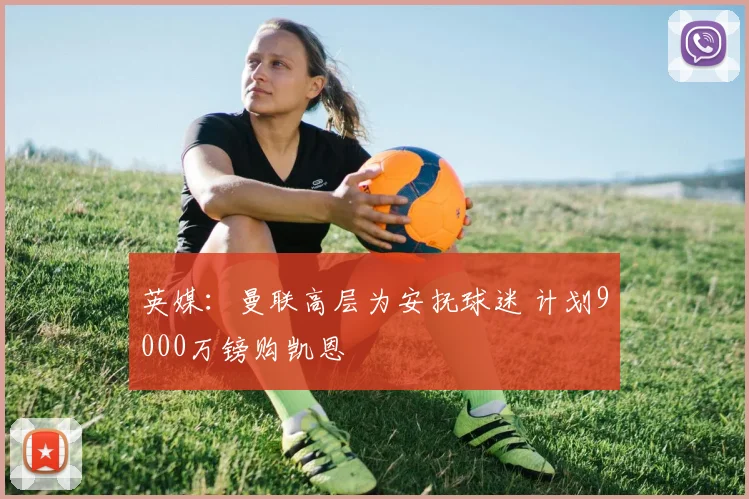 英媒：曼联高层为安抚球迷 计划9000万镑购凯恩