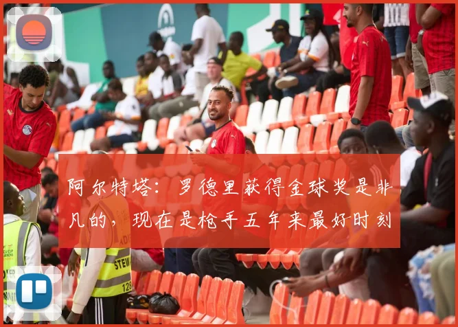 阿尔特塔：罗德里获得金球奖是非凡的，现在是枪手五年来最好时刻