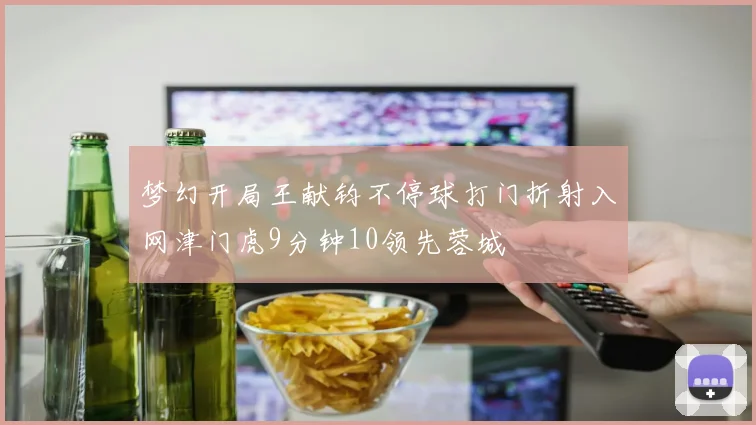 梦幻开局王献钧不停球打门折射入网津门虎9分钟10领先蓉城