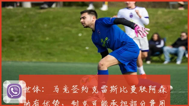 世体：马竞签约克雷斯比曼联阿森纳有优势，耐克可能承担部分费用