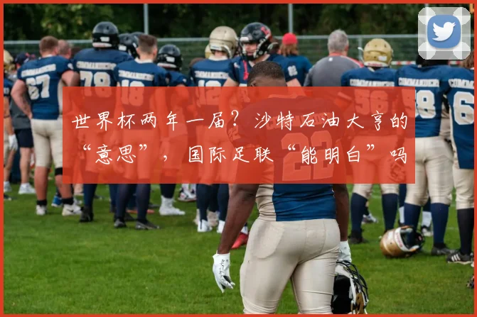 世界杯两年一届？沙特石油大亨的“意思”，国际足联“能明白”吗