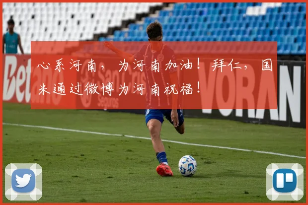 心系河南，为河南加油！拜仁，国米通过微博为河南祝福！