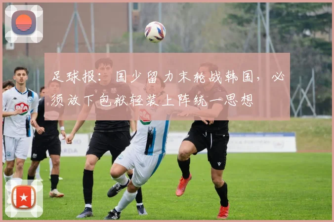 足球报：国少留力末轮战韩国，必须放下包袱轻装上阵统一思想
