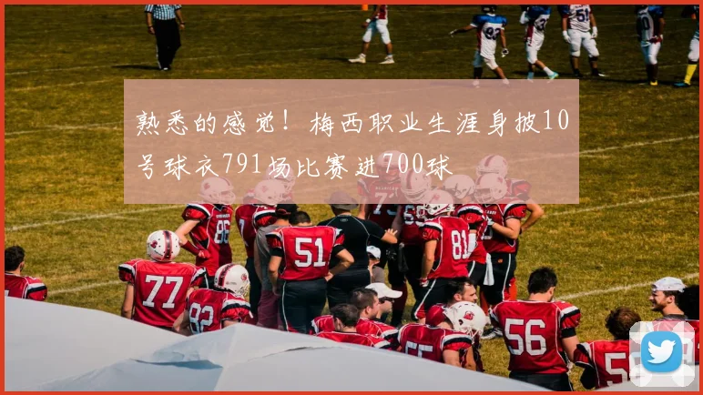 熟悉的感觉！梅西职业生涯身披10号球衣791场比赛进700球