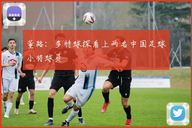 董路：多特球探看上两名中国足球小将球员