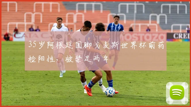 35岁阿根廷国脚戈麦斯世界杯前药检阳性，被禁足两年