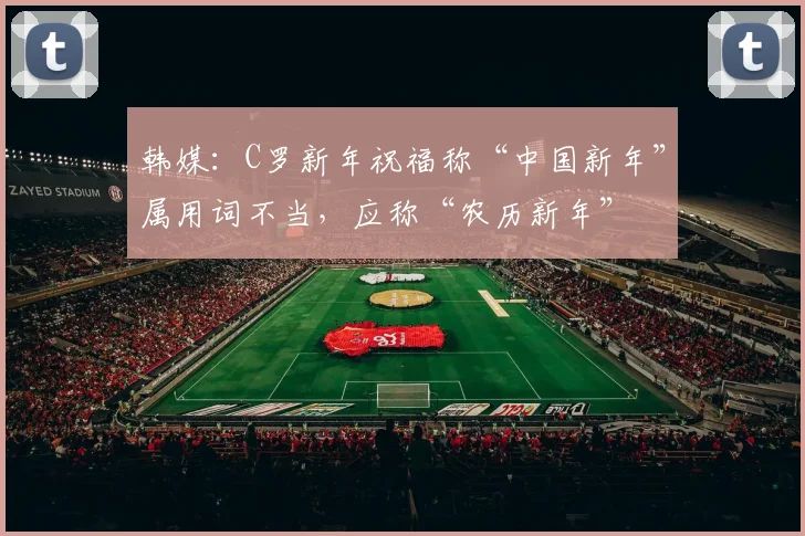 韩媒：C罗新年祝福称“中国新年”属用词不当，应称“农历新年”