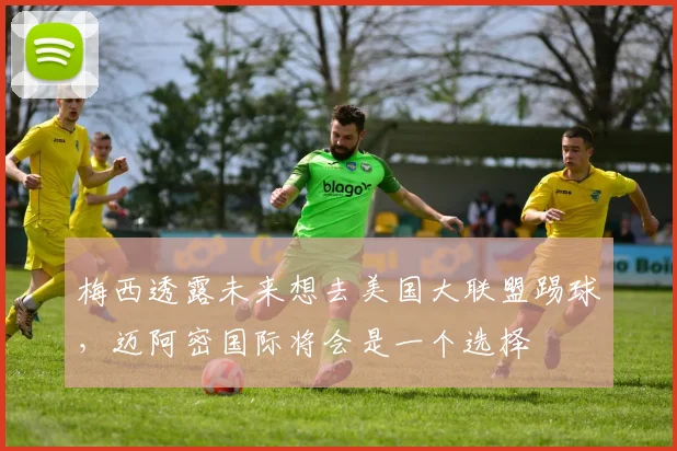 梅西透露未来想去美国大联盟踢球，迈阿密国际将会是一个选择