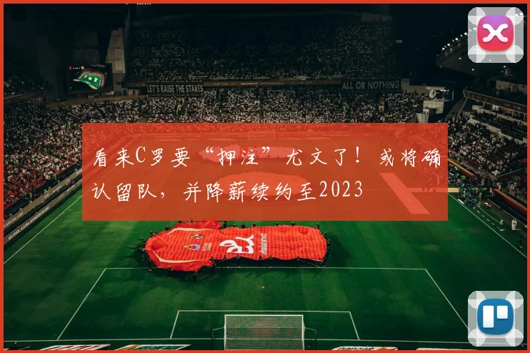 看来C罗要“押注”尤文了！或将确认留队，并降薪续约至2023