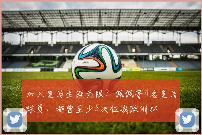 加入皇马生涯无限？佩佩等4名皇马球员，都曾至少5次征战欧洲杯