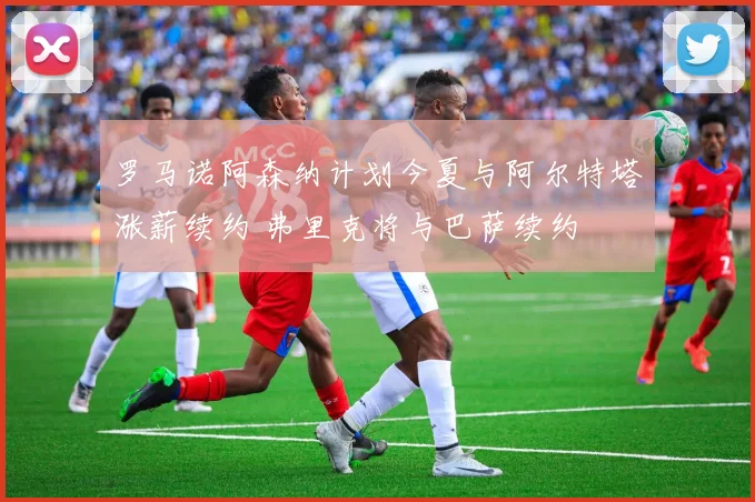 罗马诺阿森纳计划今夏与阿尔特塔涨薪续约 弗里克将与巴萨续约