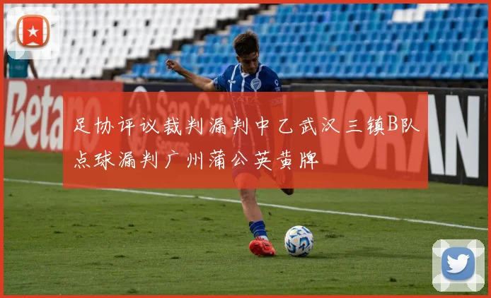 足协评议裁判漏判中乙武汉三镇B队点球漏判广州蒲公英黄牌