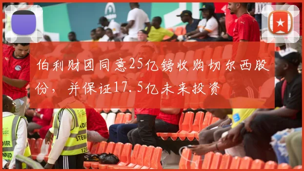 伯利财团同意25亿镑收购切尔西股份，并保证17.5亿未来投资