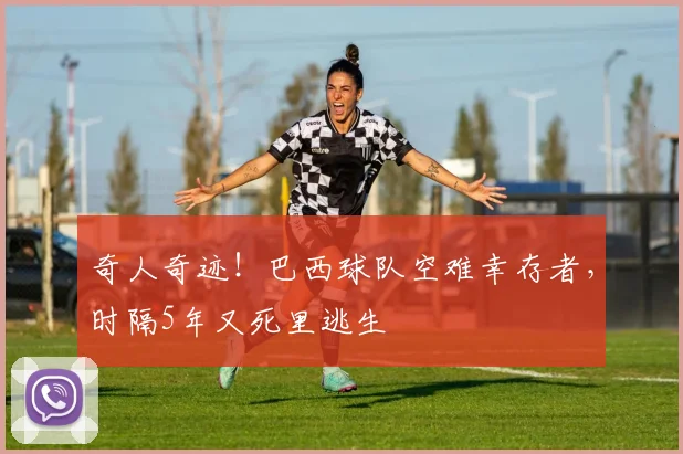 奇人奇迹！巴西球队空难幸存者，时隔5年又死里逃生