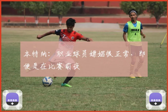 本特纳：职业球员嫖娼很正常，即便是在比赛前夜
