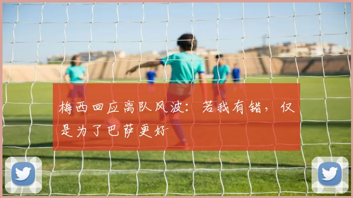 梅西回应离队风波：若我有错，仅是为了巴萨更好