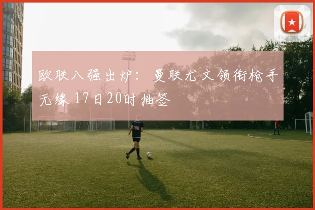 欧联八强出炉：曼联尤文领衔枪手无缘 17日20时抽签