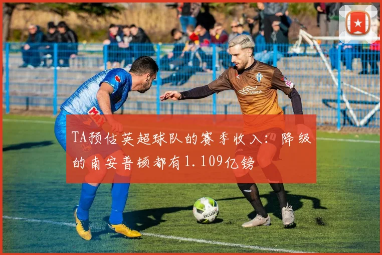 TA预估英超球队的赛季收入：降级的南安普顿都有1.109亿镑