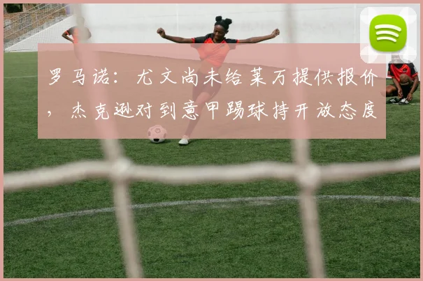 罗马诺：尤文尚未给莱万提供报价，杰克逊对到意甲踢球持开放态度