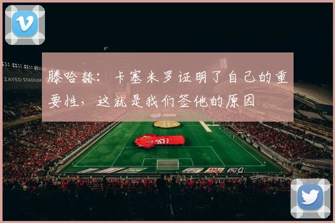 滕哈赫：卡塞米罗证明了自己的重要性，这就是我们签他的原因