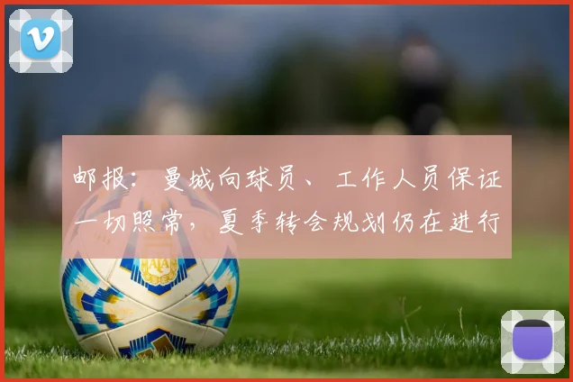 邮报：曼城向球员、工作人员保证一切照常，夏季转会规划仍在进行