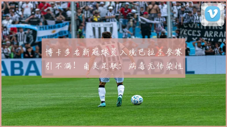 博卡多名新冠球员入境巴拉圭参赛引不满！南美足联：病毒无传染性
