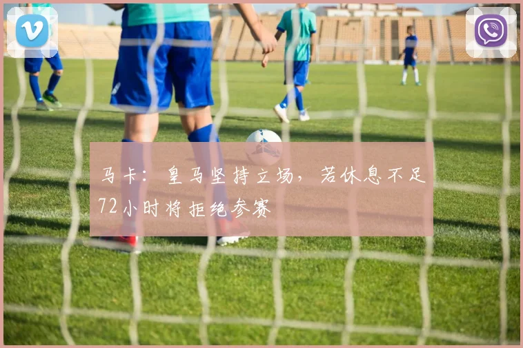 马卡：皇马坚持立场，若休息不足72小时将拒绝参赛
