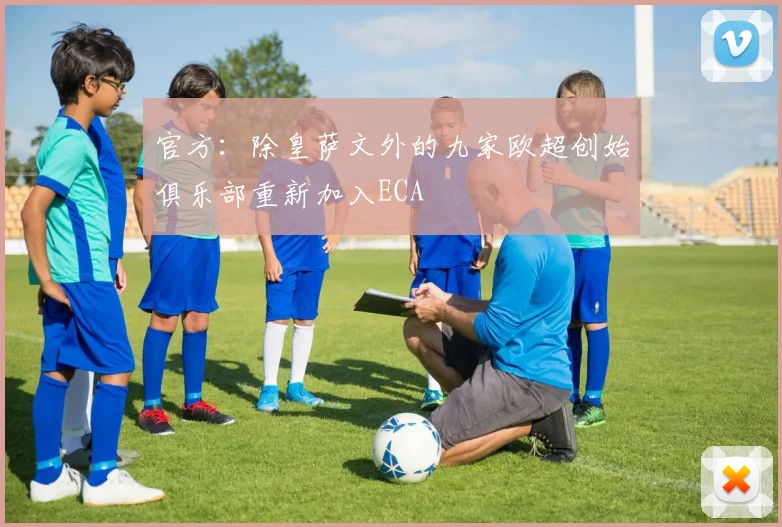 官方：除皇萨文外的九家欧超创始俱乐部重新加入ECA