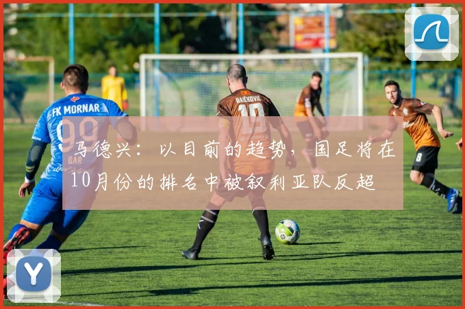 马德兴：以目前的趋势，国足将在10月份的排名中被叙利亚队反超