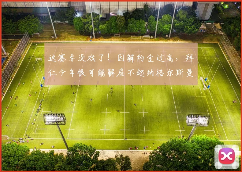 这赛季没戏了！因解约金过高，拜仁今年很可能解雇不起纳格尔斯曼