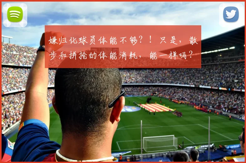 嫌归化球员体能不够？！只是，散步和拼抢的体能消耗，能一样吗？