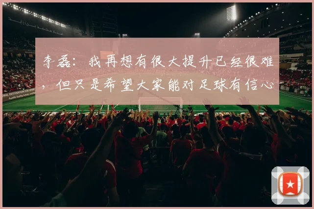 李磊：我再想有很大提升已经很难，但只是希望大家能对足球有信心