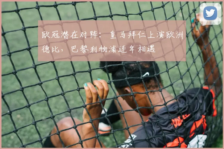 欧冠潜在对阵：皇马拜仁上演欧洲德比，巴黎利物浦连年相遇