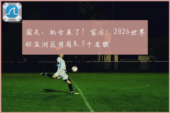 国足，机会来了！官方：2026世界杯亚洲区将有8.5个名额