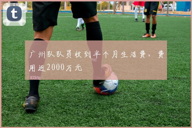 广州队队员收到半个月生活费，费用近2000万元