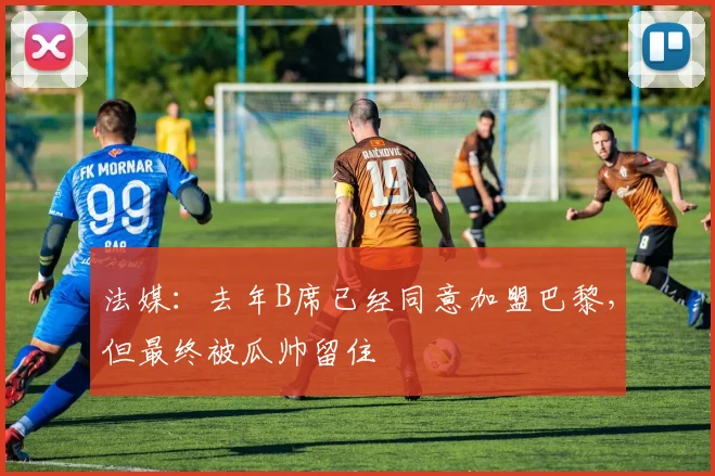 法媒：去年B席已经同意加盟巴黎，但最终被瓜帅留住